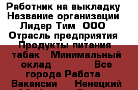 Работник на выкладку › Название организации ­ Лидер Тим, ООО › Отрасль предприятия ­ Продукты питания, табак › Минимальный оклад ­ 29 700 - Все города Работа » Вакансии   . Ненецкий АО,Нижняя Пеша с.